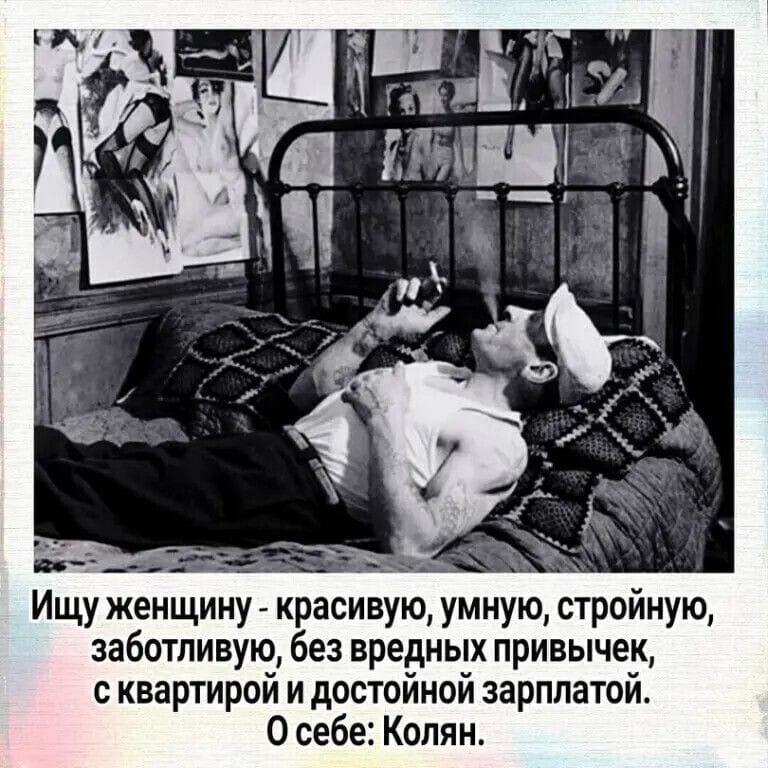 Ищу женщину - красивую, умную, стройную, заботливую, без вредных привычек, с квартирой и достойной зарплатой. О себе: Колян.