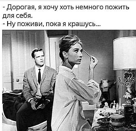 Дорогая, я хочу хоть немного пожить для себя. Ну поживи, пока я крашусь...
