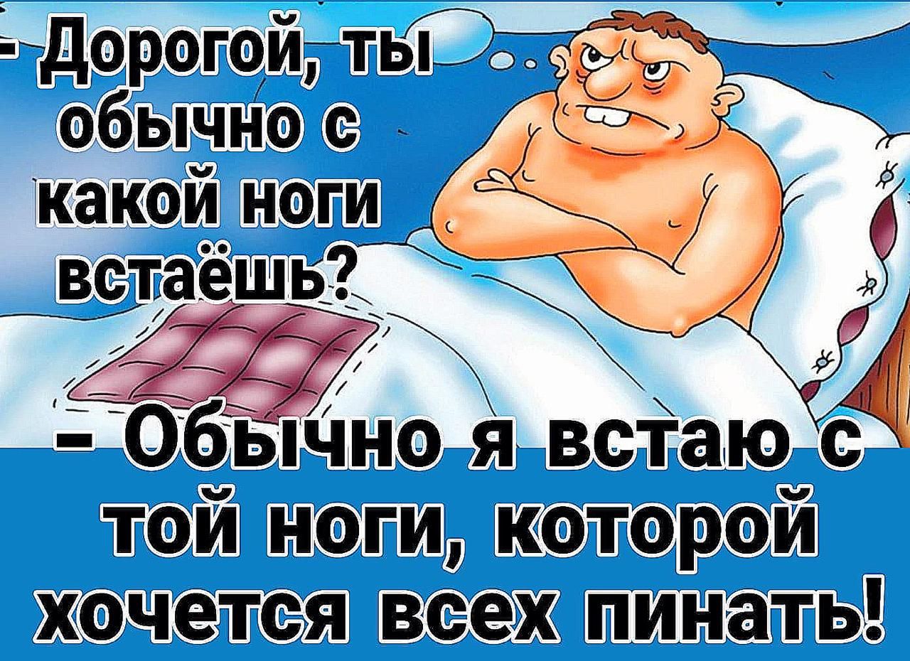 Дорогой, ты обычно с какой ноги встаёшь? – Обычно я встаю с той ноги, которой хочется всех пинать!
