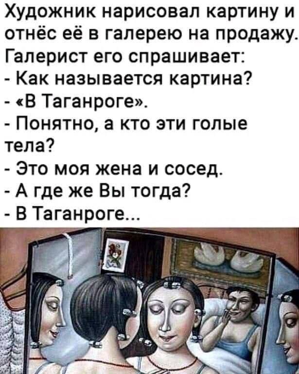 Художник нарисовал картину и отнёс её в галерею на продажу. Галерист его спрашивает: - Как называется картина? - «В Таганроге». - Понятно, а кто эти голые тела? - Это моя жена и сосед. - А где же Вы тогда? - В Таганроге...