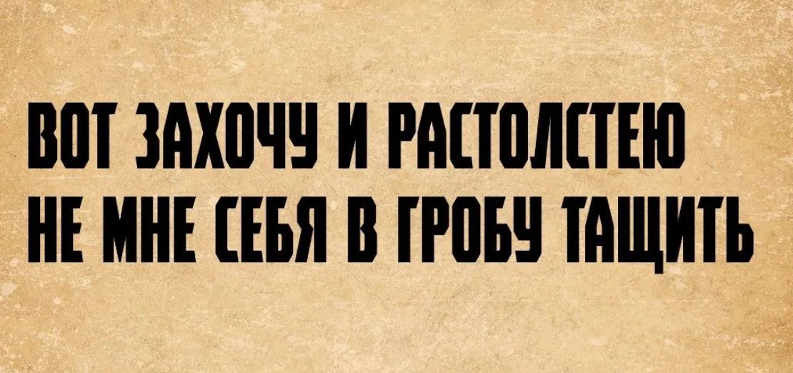 ВОТ ЗАХОЧУ И РАСТОЛСТЕЮ НЕ МНЕ СЕБЯ В ГРОБУ ТАЩИТЬ