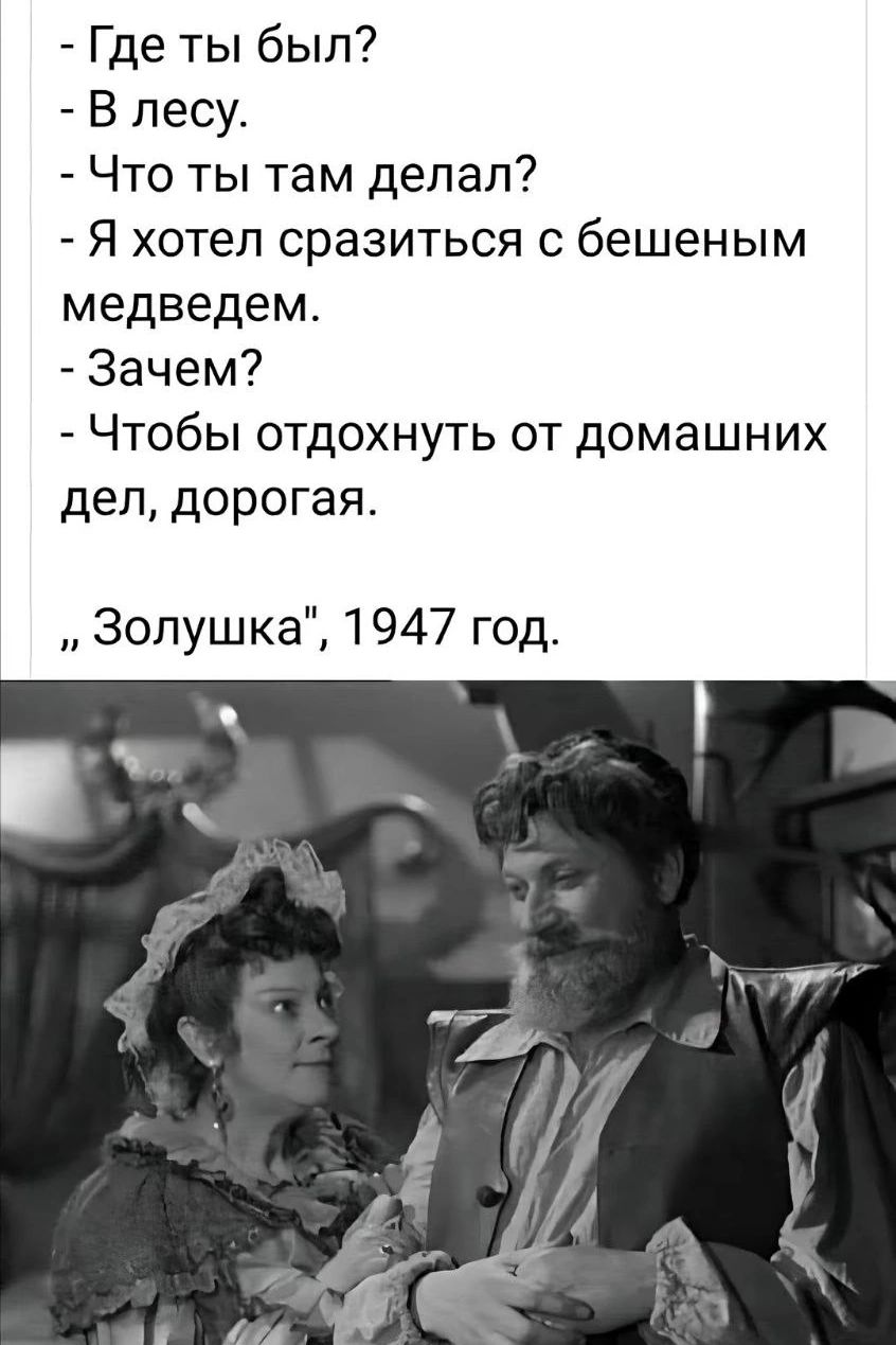 - Где ты был?
- В лесу.
- Что ты там делал?
- Я хотел сразиться с бешеным медведем.
- Зачем?
- Чтобы отдохнуть от домашних дел, дорогая.
„Золушка