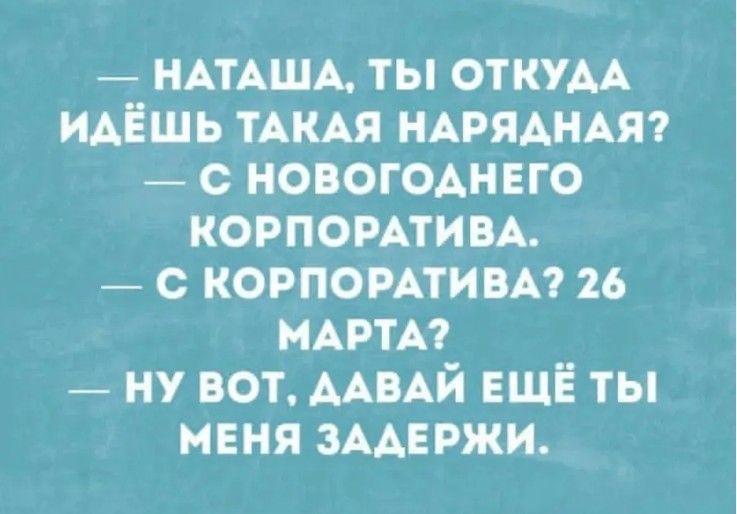— Наташа, ты откуда идёшь такая нарядная? — С новогоднего корпоратива. — С корпоратива? 26 марта? — Ну вот, давай ещё ты меня задержи.