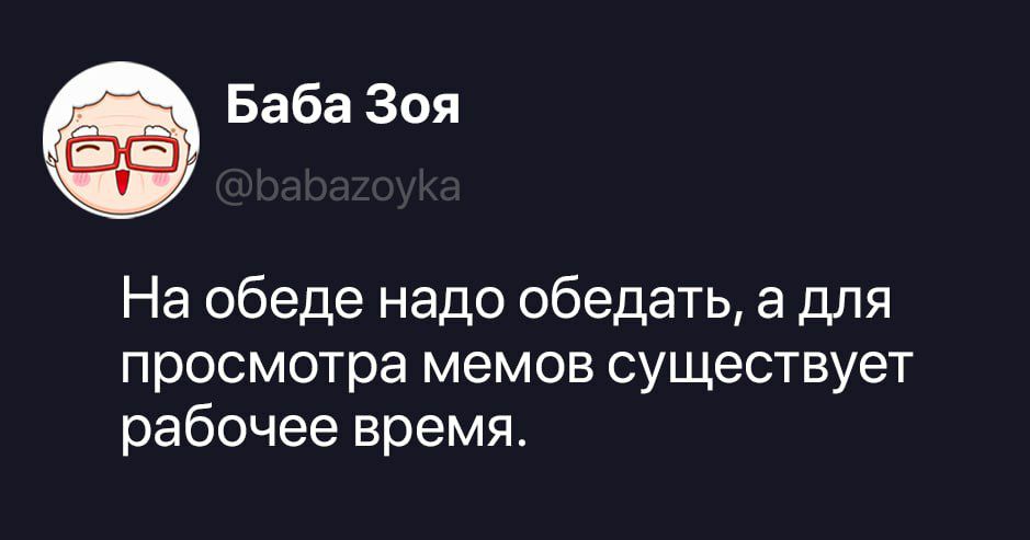 Баба Зоя @babazoyka На обеде надо обедать, а для просмотра мемов существует рабочее время.