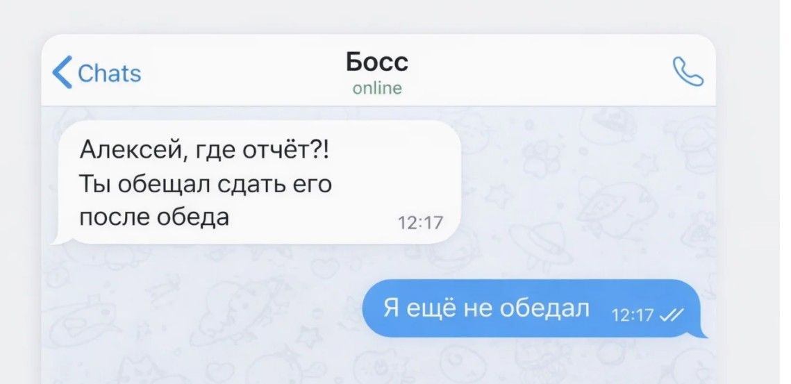 Chats Босс online Алексей, где отчёт?! Ты обещал сдать его после обеда 12:17 Я ещё не обедал 12:17