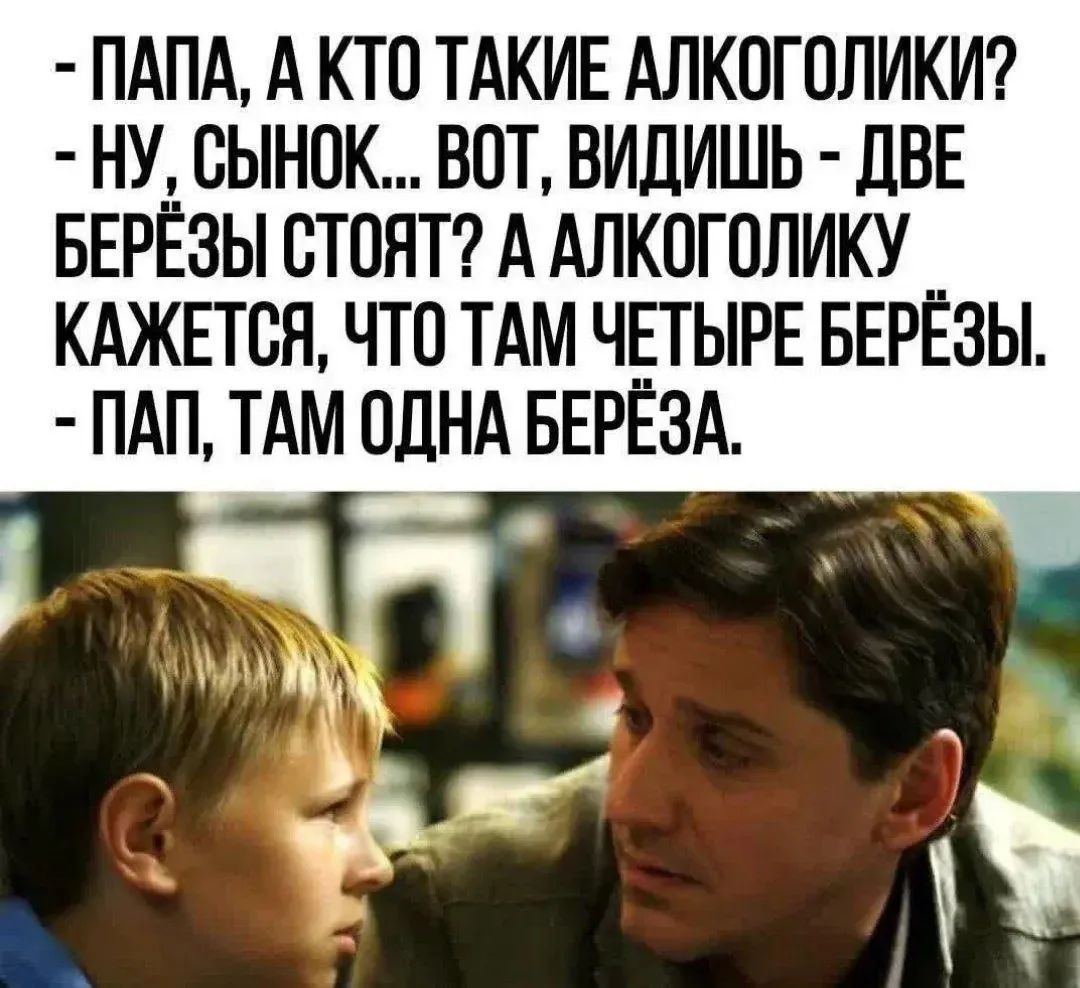 - ПАПА, А КТО ТАКИЕ АЛКОГОЛИКИ? - НУ, СЫНОК... ВОТ, ВИДИШЬ - ДВЕ БЕРЁЗЫ СТОЯТ? А АЛКОГОЛИКУ КАЖЕТСЯ, ЧТО ТАМ ЧЕТЫРЕ БЕРЁЗЫ. - ПАП, ТАМ ОДНА БЕРЁЗА.