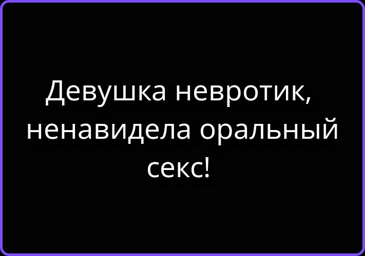 Девушка невротик, ненавидела оральный секс!