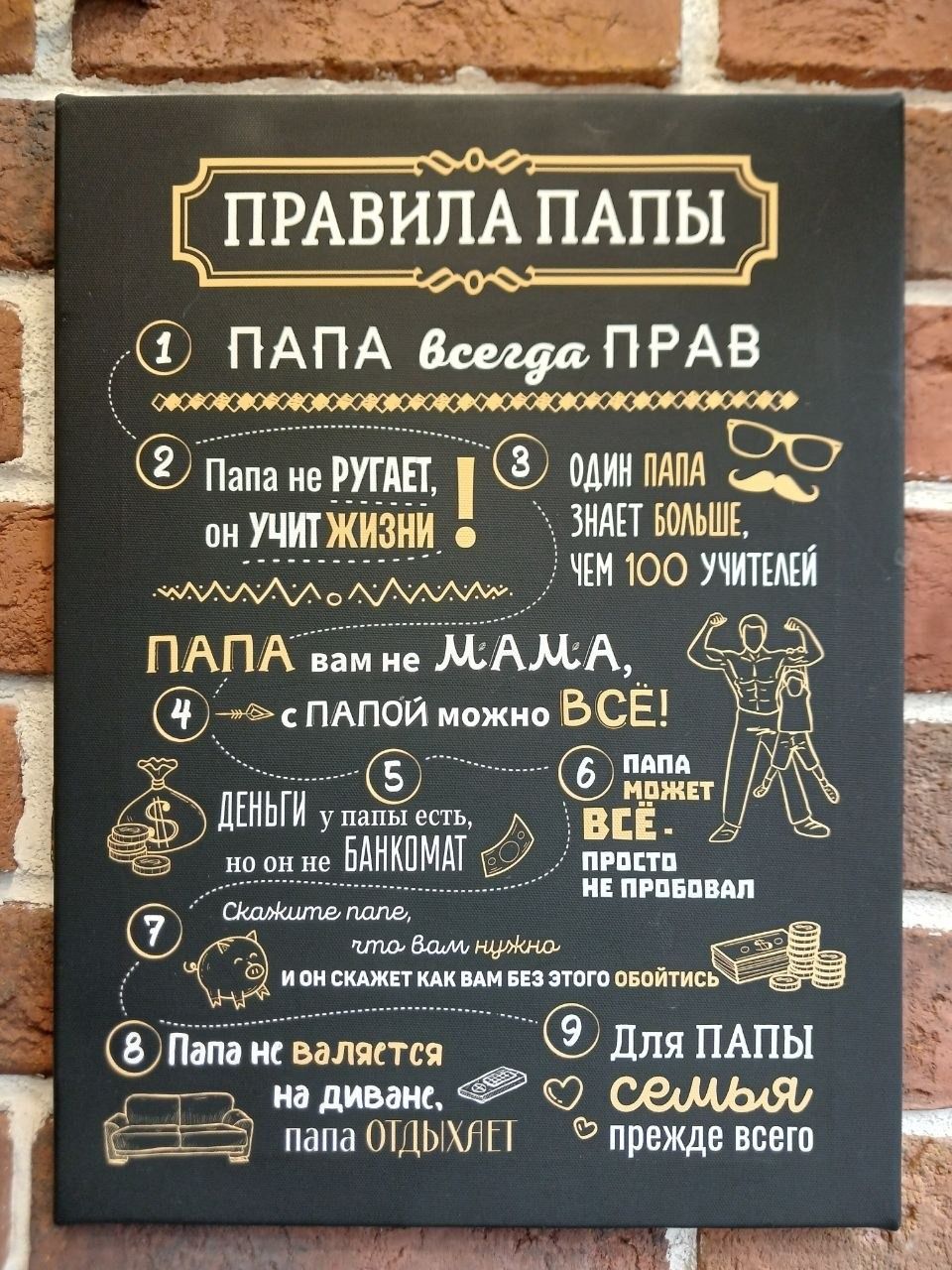 ПРАВИЛА ПАПЫ 1. ПАПА всегда ПРАВ 2. Папа не РУГАЕТ, он УЧИТ ЖИЗНИ 3. ОДИН ПАПА ЗНАЕТ БОЛЬШЕ, ЧЕМ 100 УЧИТЕЛЕЙ ПАПА вам не МАМА, с ПАПОЙ МОЖНО ВСЁ! 5. ДЕНЬГИ у папы есть, но он не БАНКОМАТ 6. ПАПА МОЖЕТ ВСЁ. ПРОСТО НЕ ПРОБОВАЛ 7. Скажите папе, что вам нужно И ОН СКАЖЕТ КАК ВАМ БЕЗ ЭТОГО ОБОЙТИСЬ 8. Папа не валяется на диване, папа ОТДЫХАЕТ 9. Для