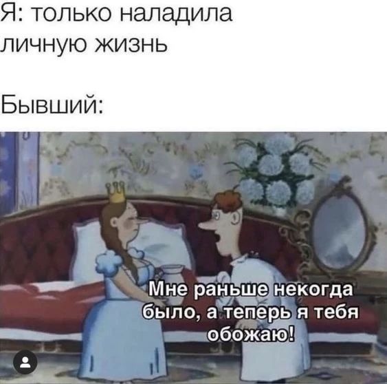 Я: только наладила личную жизнь. Бывший: Мне раньше некогда было, а теперь я тебя обожаю!