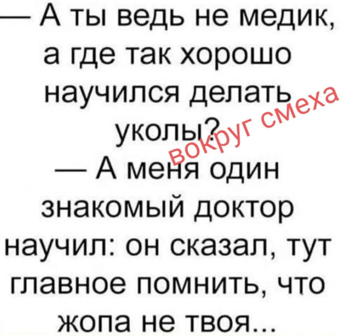 А ты ведь не медик, а где так хорошо научился делать уколы? Вокруг смеха А меня один знакомый доктор научил: он сказал, тут главное помнить, что жопа не твоя...