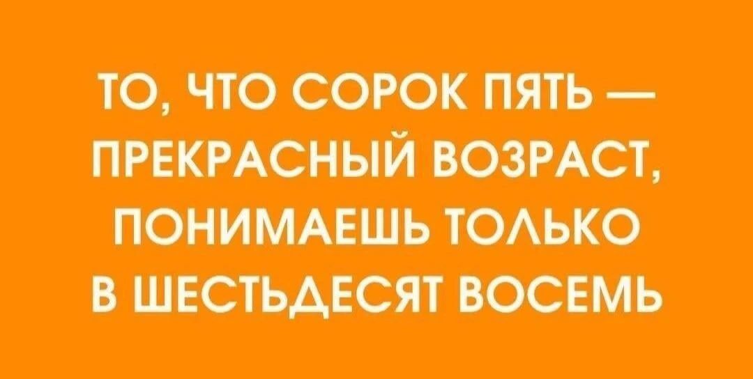 ТО, ЧТО СОРОК ПЯТЬ — ПРЕКРАСНЫЙ ВОЗРАСТ, ПОНИМАЕШЬ ТОЛЬКО В ШЕСТЬДЕСЯТ ВОСЕМЬ
