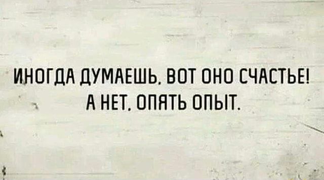 ИНОГДА ДУМАЕШЬ, ВОТ ОНО СЧАСТЬЕ! А НЕТ, ОПЯТЬ ОПЫТ.