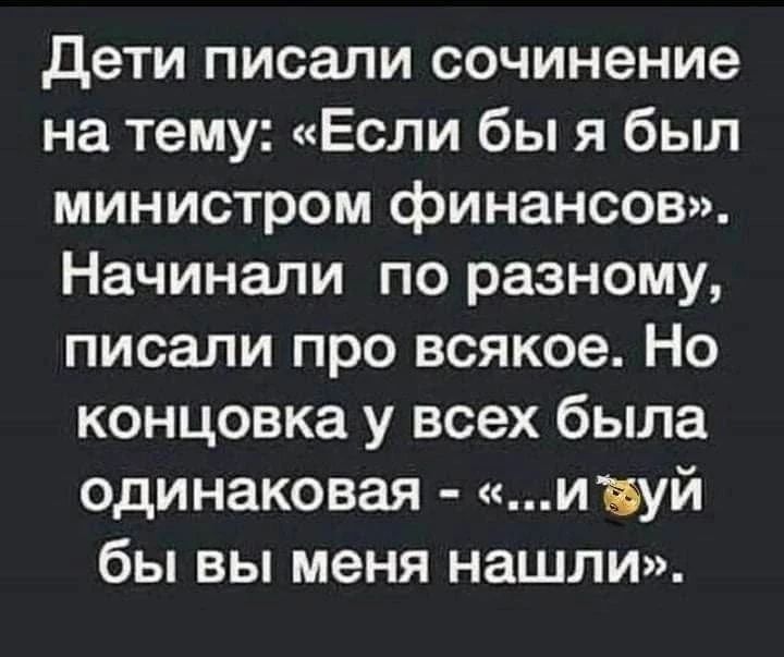 Дети писали сочинение на тему: «Если бы я был министром финансов». Начинали по-разному, писали про всякое. Но концовка у всех была одинаковая – «...и 🐒й бы вы меня нашли».