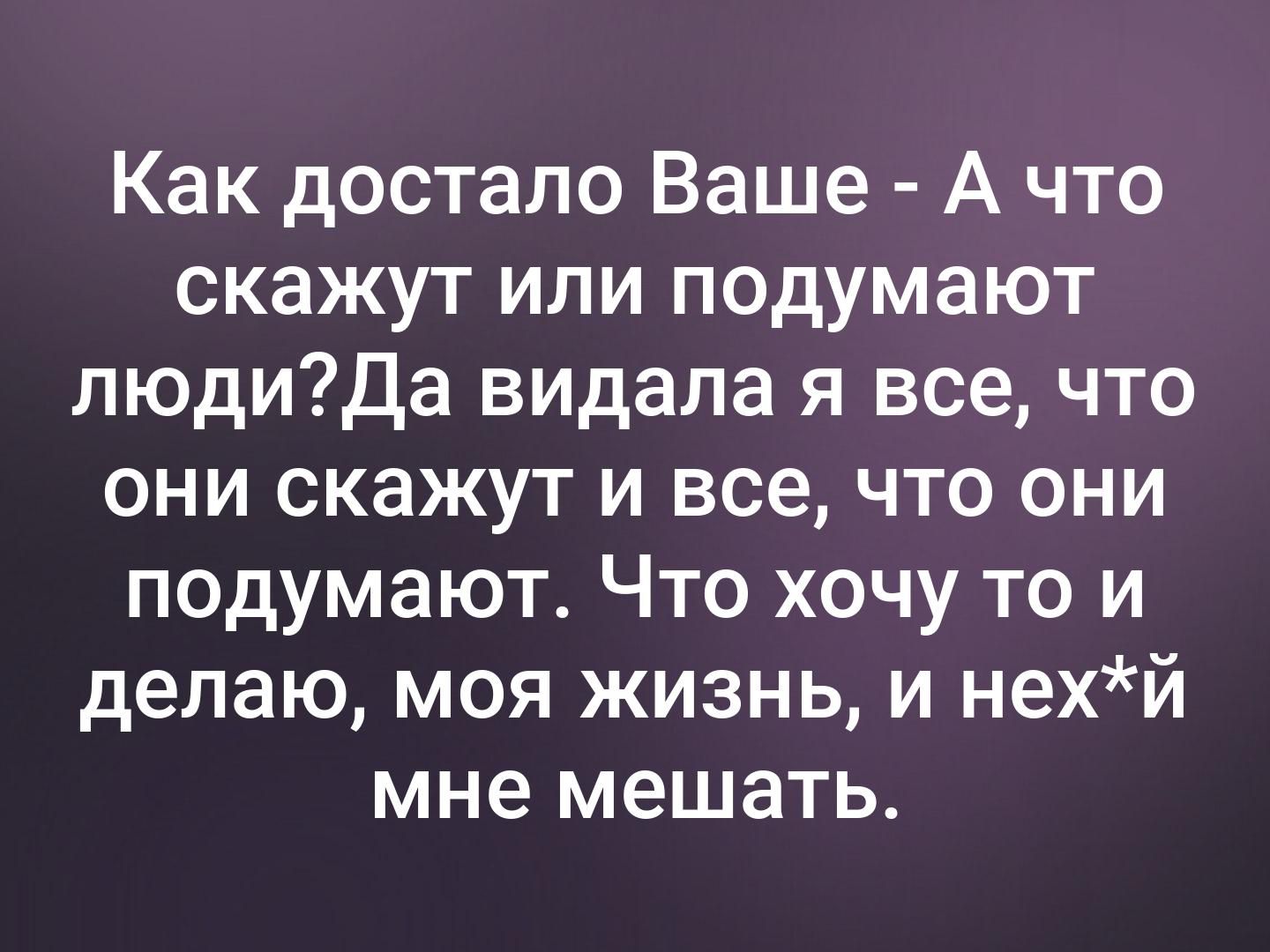 Как достало Ваше - А что скажут или подумают люди? Да видала я все, что они скажут и все, что они подумают. Что хочу то и делаю, моя жизнь, и нех*й мне мешать.