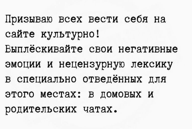 Призываю всех вести себя на сайте культурно! Выплёскивайте свои негативные эмоции и нецензурную лексику в специально отведённых для этого местах: в домовых и родительских чатах.