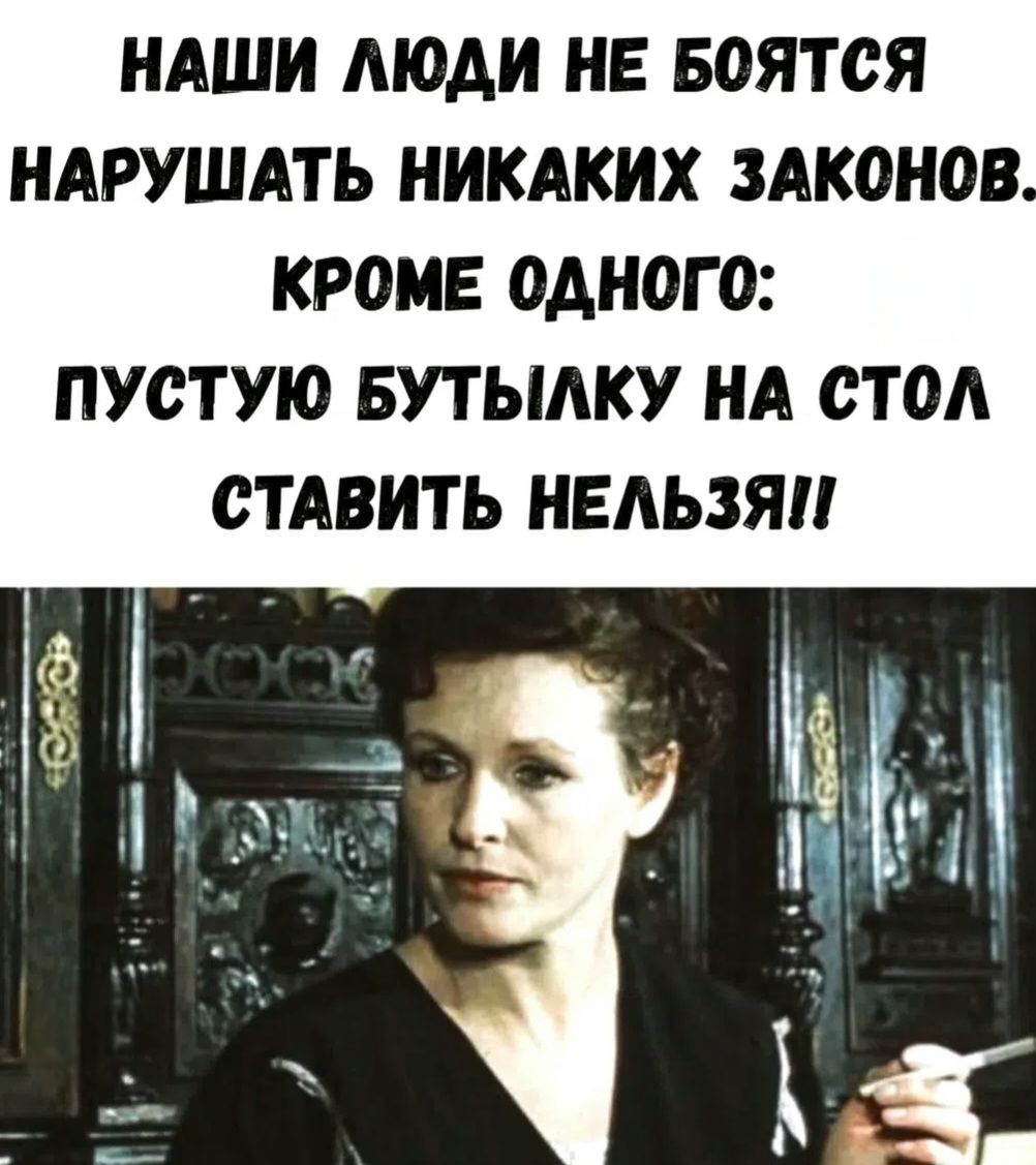 НАШИ ЛЮДИ НЕ БОЯТСЯ НАРУШАТЬ НИКАКИХ ЗАКОНОВ. КРОМЕ ОДНОГО: ПУСТУЮ БУТЫЛКУ НА СТОЛ СТАВИТЬ НЕЛЬЗЯ!!