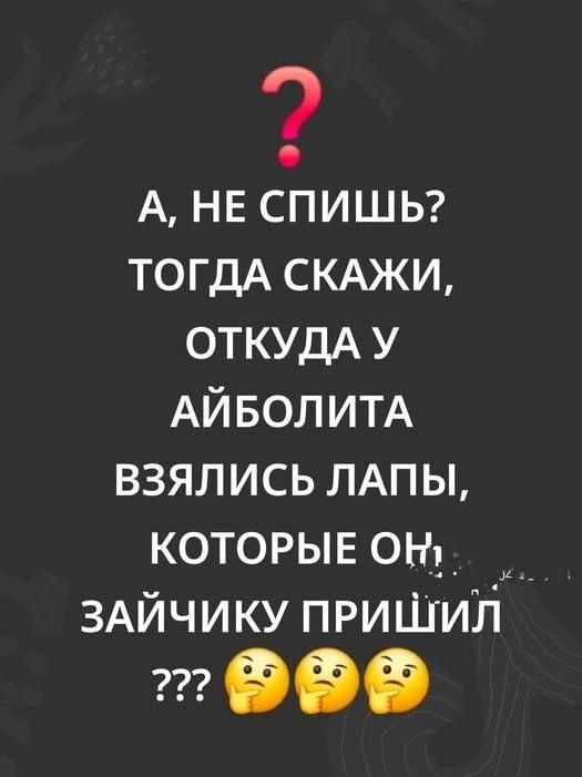 А, не спишь? Тогда скажи, откуда у Айболита взялись лапы, которые он зайчику пришил? ???