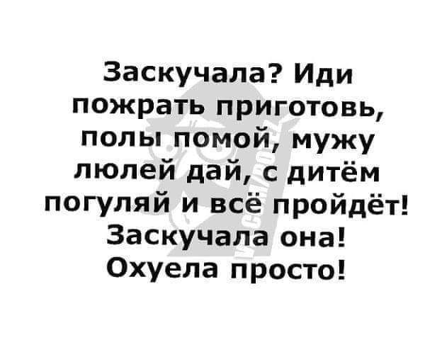Заскучала? Иди пожрать приготовь, полы помой, мужу люлей дай, с дитём погуляй и всё пройдёт! Заскучала она! Охуела просто!