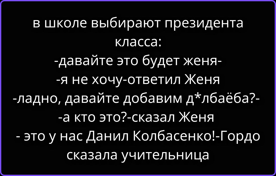 в школе выбирают президента класса: -давайте это будет женя- -я не хочу-ответил Женя -ладно, давайте добавим д*лбаёба?- -а кто это?-сказал Женя - это у нас Данил Колбасенко!-Гордо сказала учительница