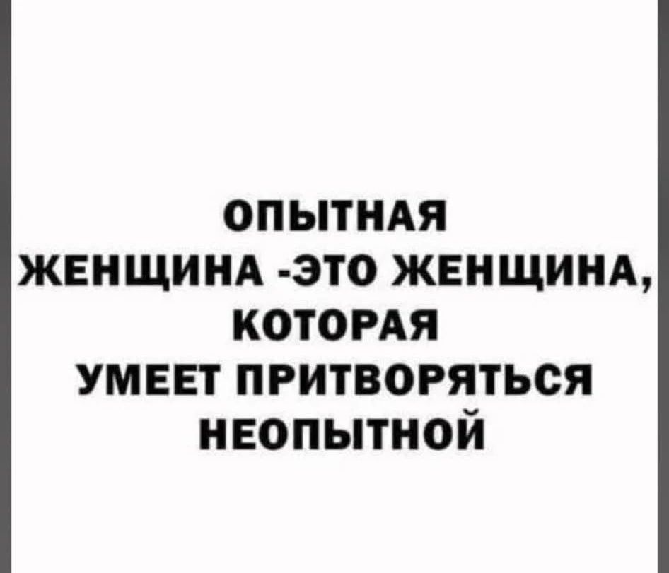 ОПЫТНАЯ ЖЕНЩИНА -ЭТО ЖЕНЩИНА, КОТОРАЯ УМЕЕТ ПРИТВОРЯТЬСЯ НЕОПЫТНОЙ
