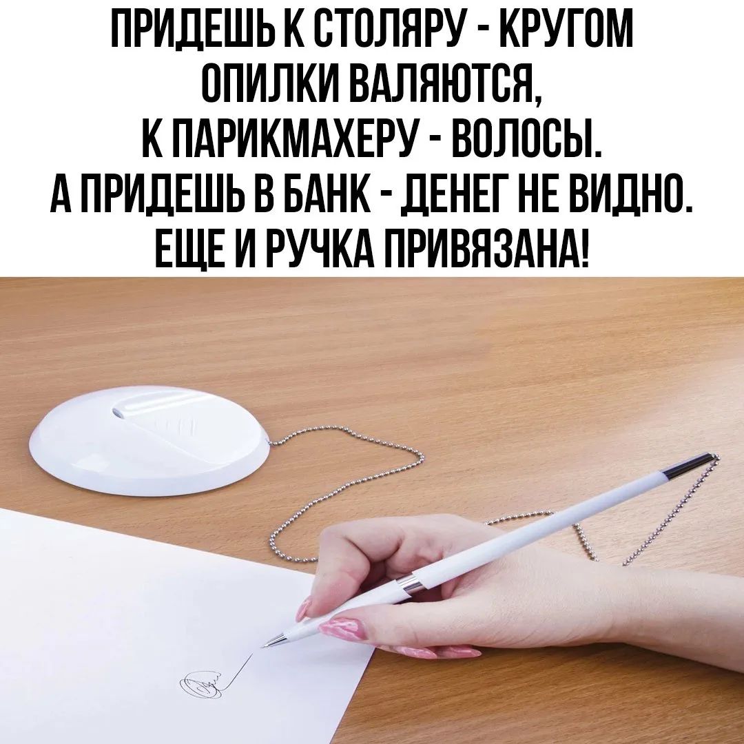 ПРИДЕШЬ К СТОЛЯРУ - КРУГОМ ОПИЛКИ ВАЛЯЮТСЯ, К ПАРИКМАХЕРУ - ВОЛОСЫ. А ПРИДЕШЬ В БАНК - ДЕНЕГ НЕ ВИДНО. ЕЩЕ И РУЧКА ПРИВЯЗАНА!
