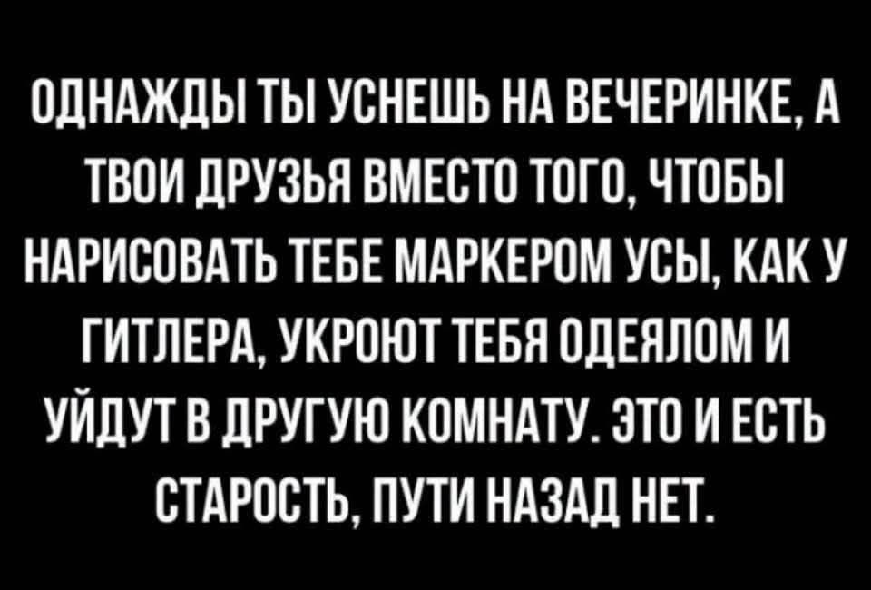 Однажды ты уснешь на вечеринке, а твои друзья вместо того, чтобы нарисовать тебе маркером усы, как у Гитлера, укроют тебя одеялом и уйдут в другую комнату. Это и есть старость, пути назад нет.