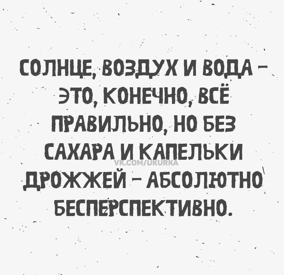 СОЛНЦЕ, ВОЗДУХ И ВОДА – ЭТО, КОНЕЧНО, ВСЁ ПРАВИЛЬНО, НО БЕЗ САХАРА И КАПЕЛЬКИ ДРОЖЖЕЙ – АБСОЛЮТНО БЕСПЕРСПЕКТИВНО.