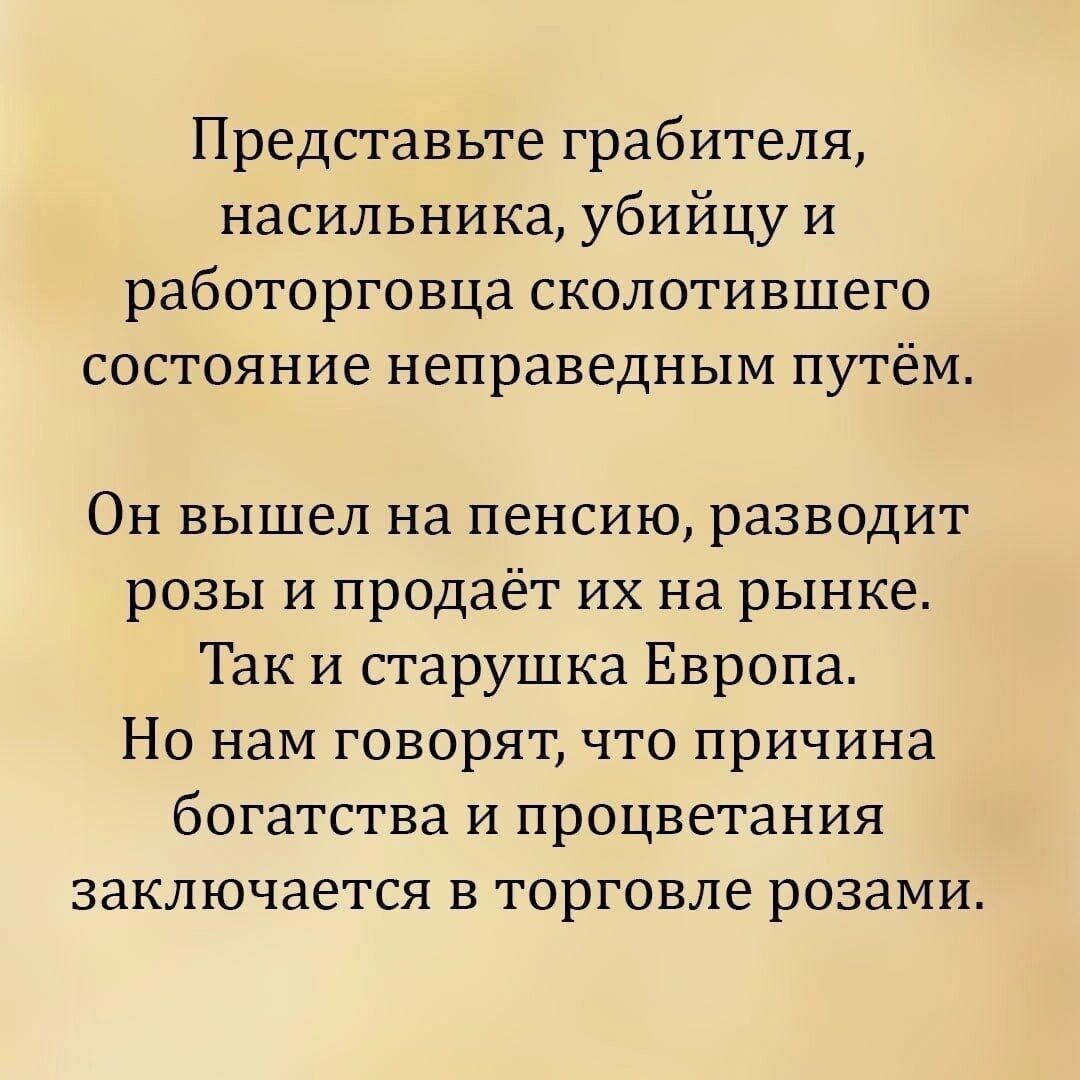 Представьте грабителя, насильника, убийцу и работорговца сколотившего состояние неправедным путём. Он вышел на пенсию, разводит розы и продаёт их на рынке. Так и старушка Европа. Но нам говорят, что причина богатства и процветания заключается в торговле розами.