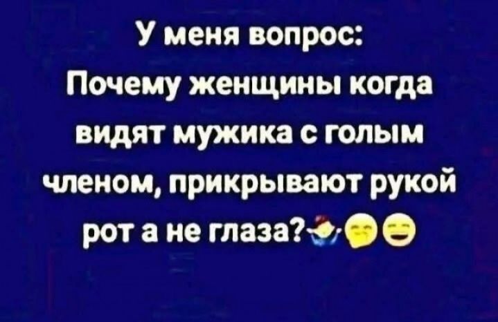 У меня вопрос: Почему женщины когда видят мужика с голым членом, прикрывают рукой рот а не глаза?