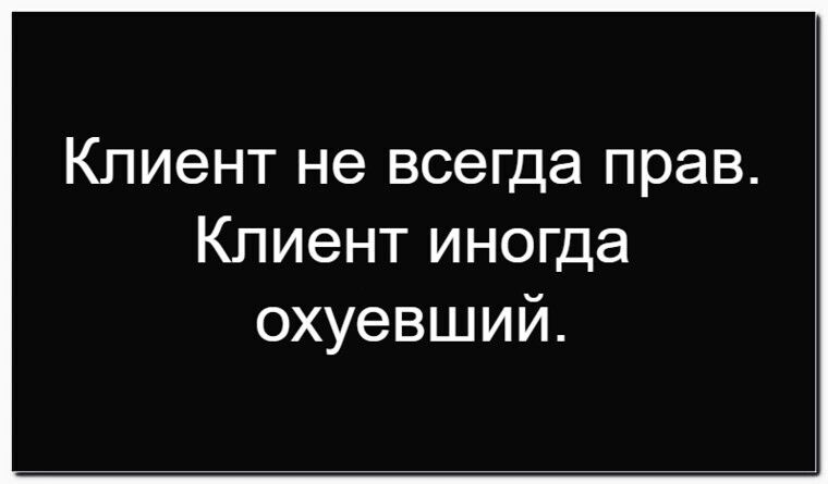 Клиент не всегда прав. Клиент иногда охуевший.