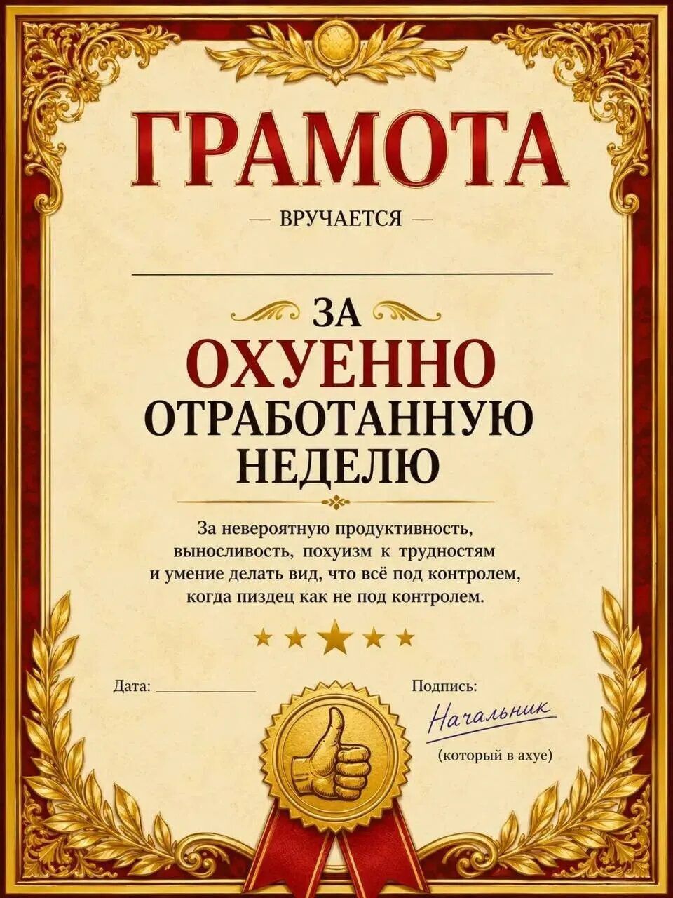 ГРАМОТА — ВРУЧАЕТСЯ — ЗА ОХУЕННО ОТРАБОТАННУЮ НЕДЕЛЮ. За невероятную продуктивность, выносливость, похуизм к трудностям и умение делать вид, что всё под контролем, когда пиздец как не под контролем. Дата: Подпись: Начальник (который в ахуе)