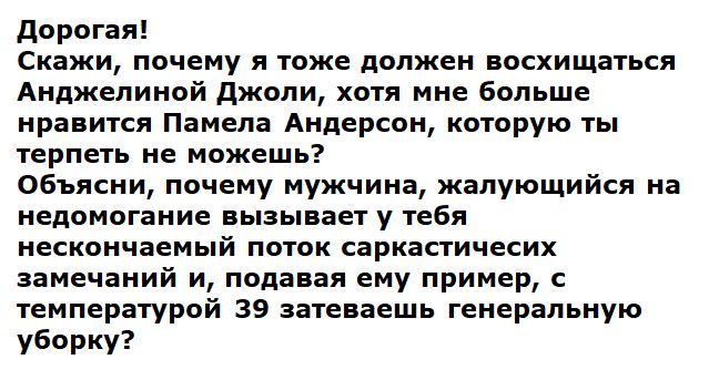 Дорогая! Скажи, почему я тоже должен восхищаться Анджелиной Джоли, хотя мне больше нравится Памела Андерсон, которую ты терпеть не можешь? Объясни, почему мужчина, жалующийся на недомогание вызывает у тебя нескончаемый поток саркастических замечаний и, подавая ему пример, с температурой 39 затеваешь генеральную уборку?