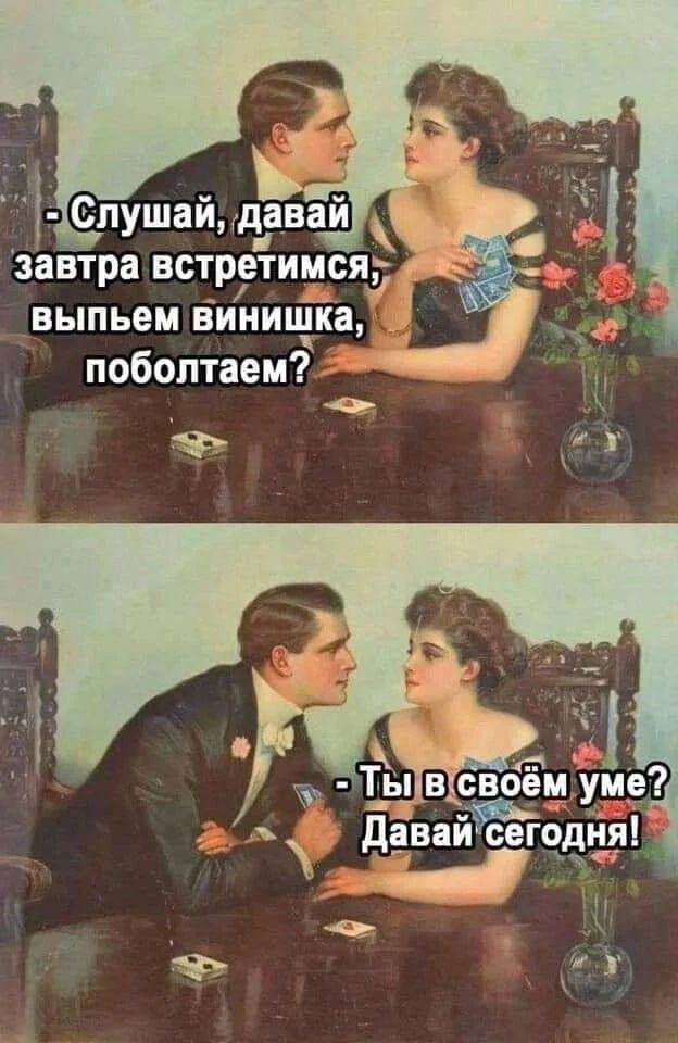 - Слушай, давай завтра встретимся, выпьем винишка, поболтаем? - Ты в своём уме? Давай сегодня!