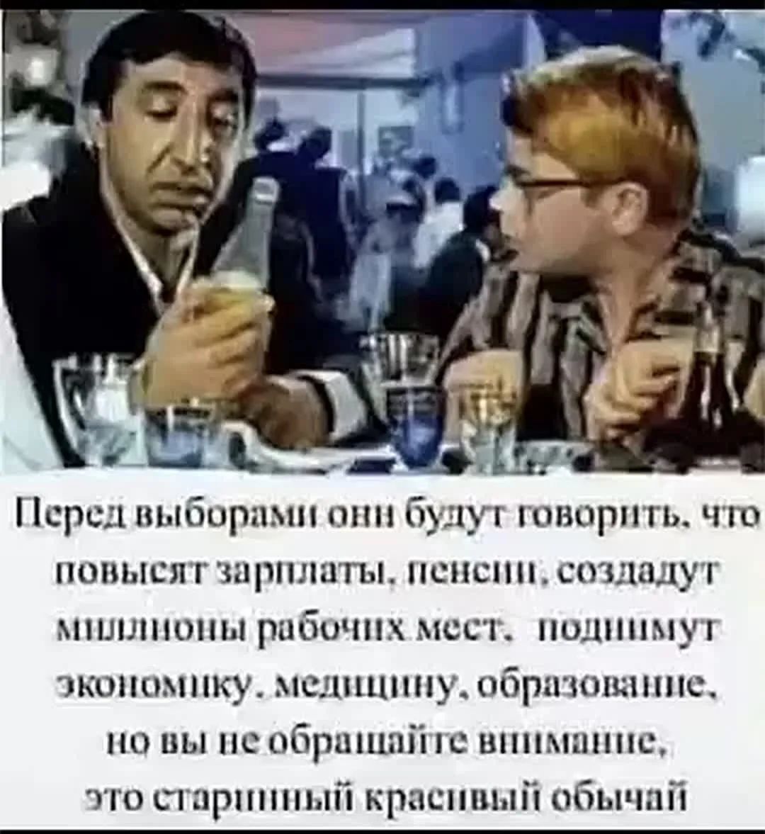 Перед выборами они будут говорить, что повысят зарплаты, пенсии, создадут миллионы рабочих мест, поднимут экономику, медицину, образование, но вы не обращайте внимание, это старинный красивый обычай.