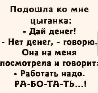 Подошла ко мне цыганка: - Дай денег! - Нет денег, - говорю. Она на меня посмотрела и говорит: - Работать надо. РА-БО-ТА-ТЬ...!