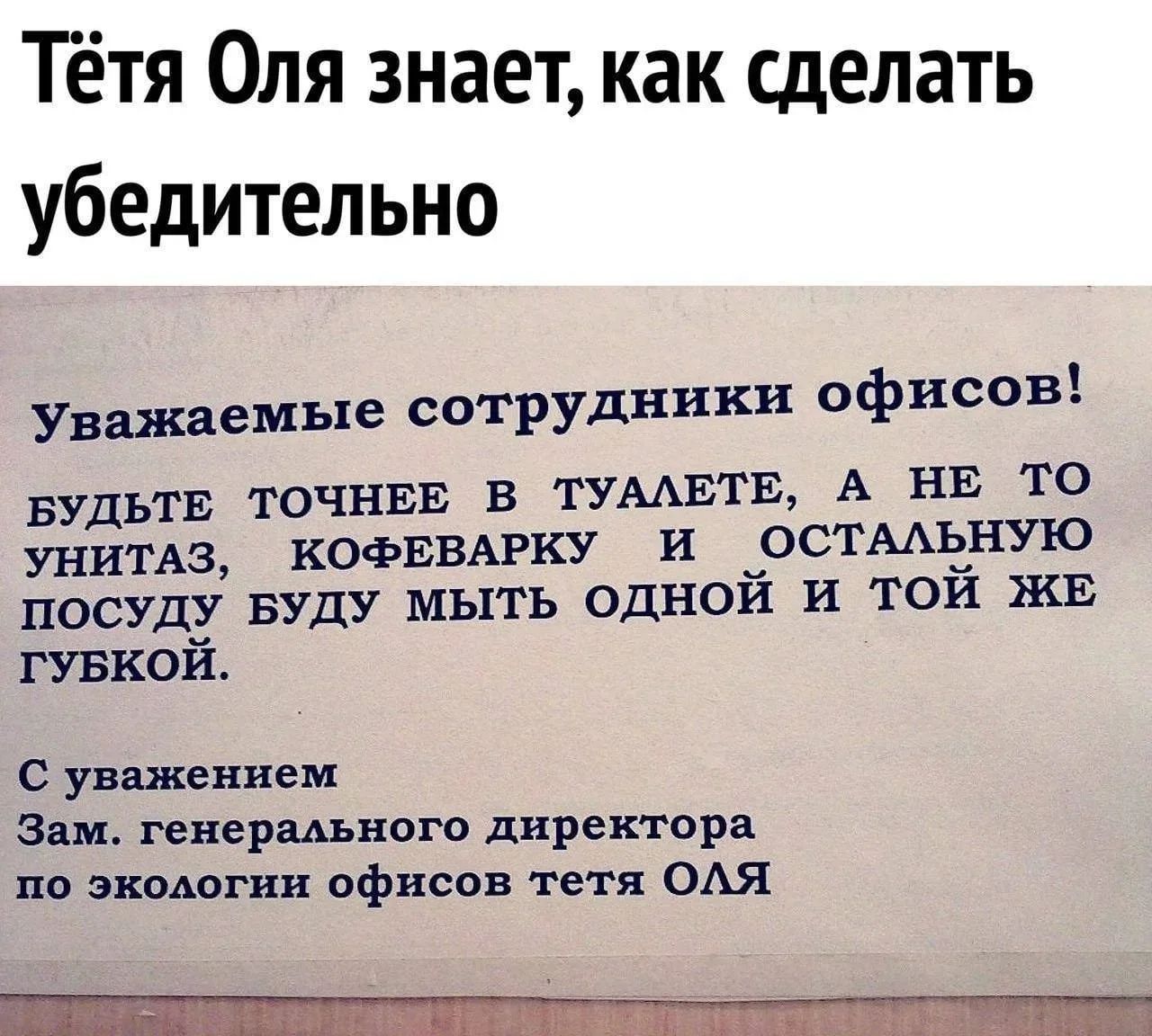Тётя Оля знает, как сделать убедительно Уважаемые сотрудники офисов! Будьте точнее в туалете, а не то унитаз, кофеварку и остальную посуду буду мыть одной и той же губкой. С уважением Зам. генерального директора по экологии офисов тетя ОЛЯ
