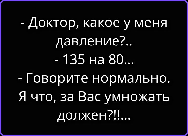 - Доктор, какое у меня давление?.. - 135 на 80... - Говорите нормально. Я что, за Вас умножать должен?!!...