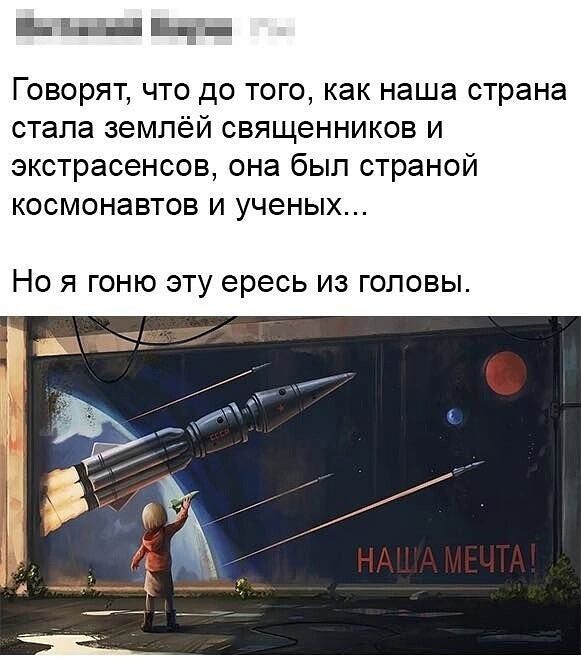 Говорят, что до того, как наша страна стала землёй священников и экстрасенсов, она был страной космонавтов и ученых...
Но я гоню эту ересь из головы.
СССР
НАША МЕЧТА!