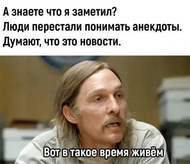 А знаете что я заметил? Люди перестали понимать анекдоты. Думают, что это новости. Вот в такое время живём