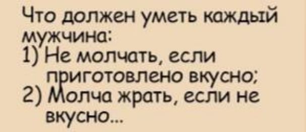 Что должен уметь каждый мужчина: 1) Не молчать, если приготовлено вкусно; 2) Молча жрать, если не вкусно...