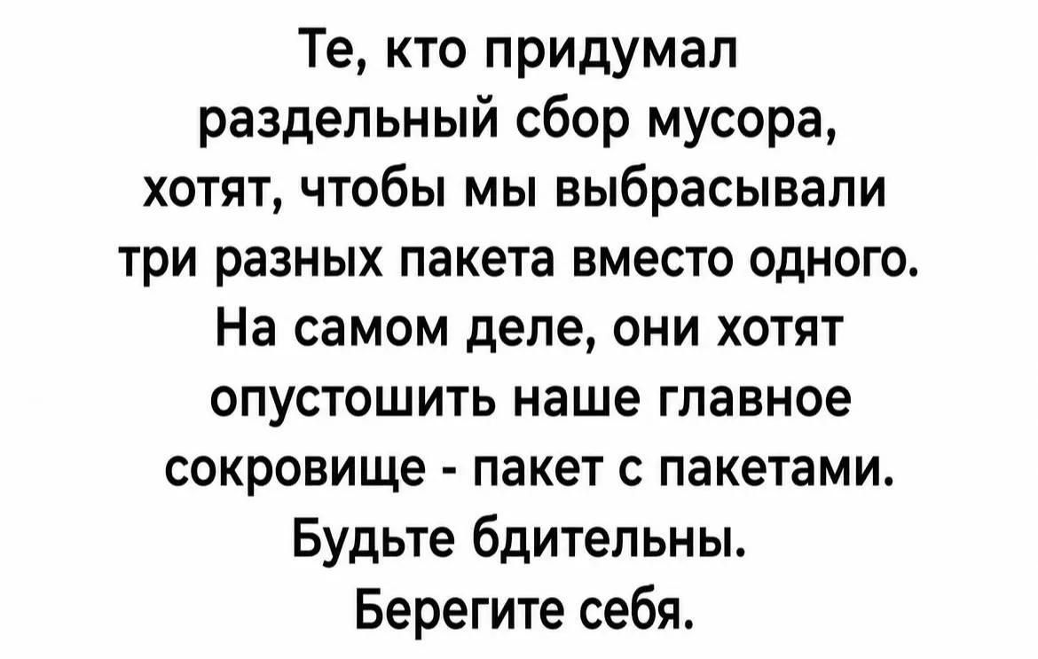 Те, кто придумал раздельный сбор мусора, хотят, чтобы мы выбрасывали три разных пакета вместо одного. На самом деле, они хотят опустошить наше главное сокровище - пакет с пакетами. Будьте бдительны. Берегите себя.