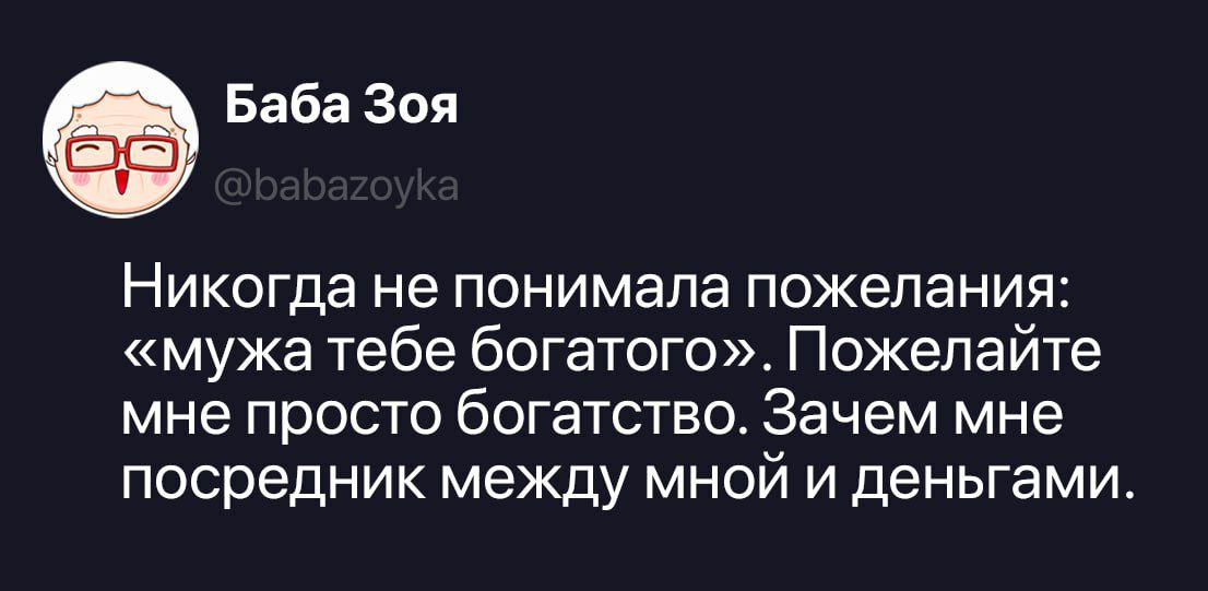 Баба Зоя @babazoyka Никогда не понимала пожелания: «мужа тебе богатого». Пожелайте мне просто богатство. Зачем мне посредник между мной и деньгами.