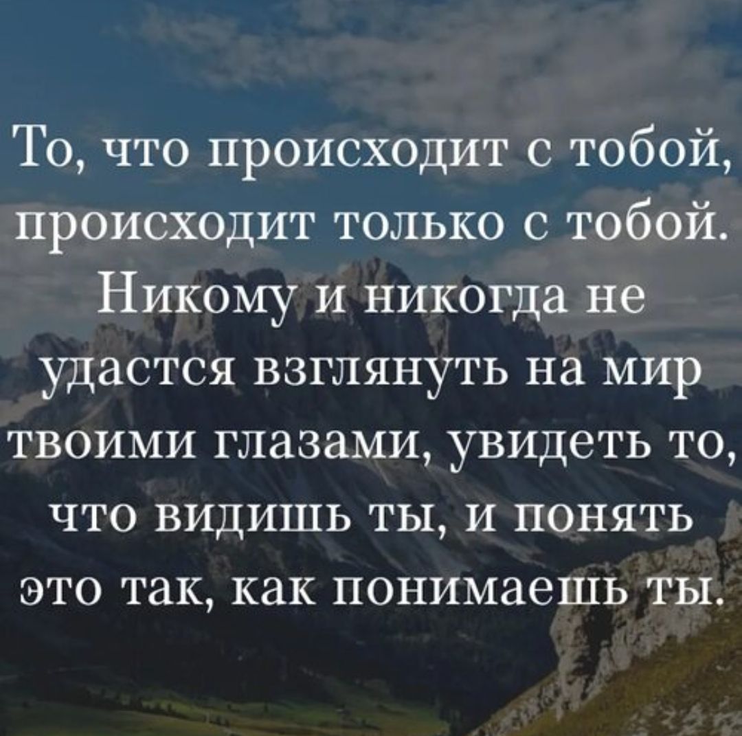 То, что происходит с тобой, происходит только с тобой. Никому и никогда не удастся взглянуть на мир твоими глазами, увидеть то, что видишь ты, и понять это так, как понимаешь ты.