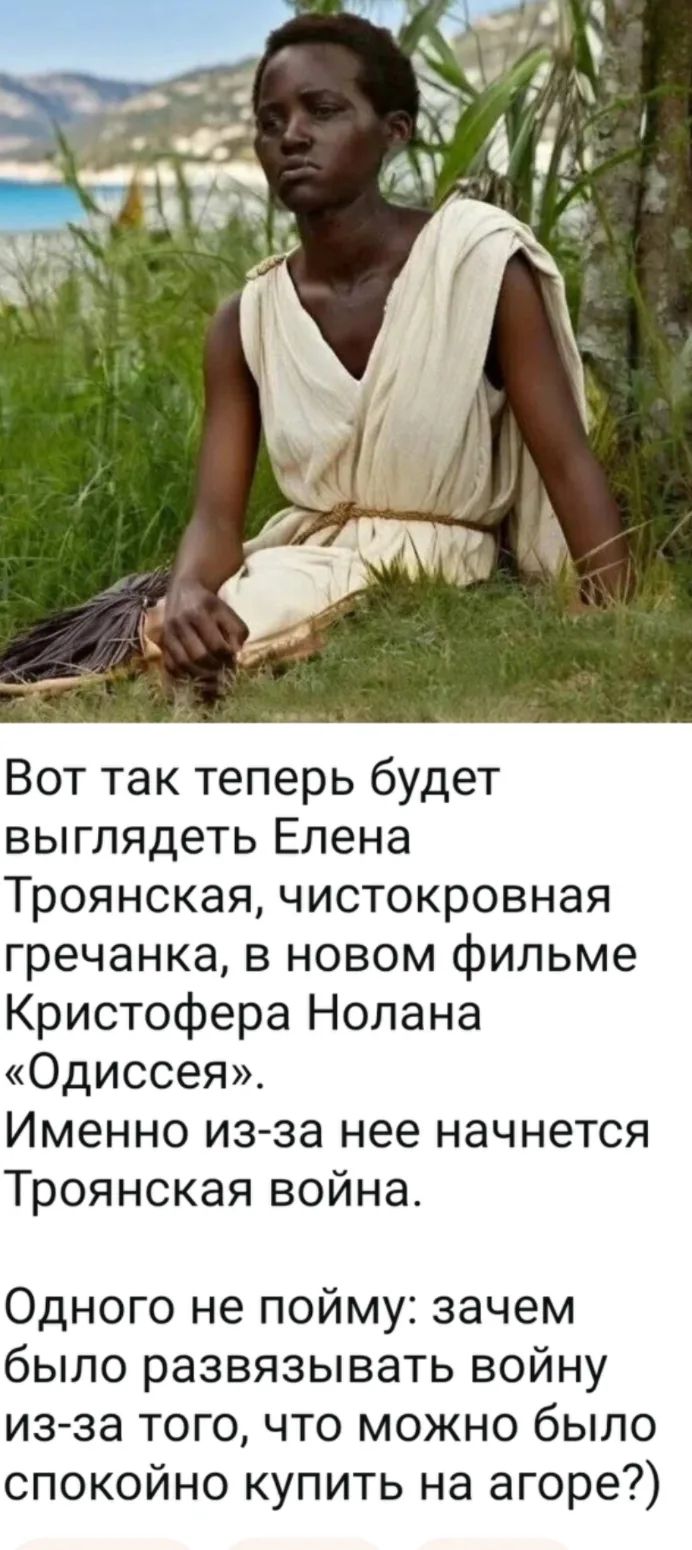 Вот так теперь будет выглядеть Елена Троянская, чистокровная гречанка, в новом фильме Кристофера Нолана «Одиссея». Именно из-за нее начнется Троянская война. Одного не пойму: зачем было развязывать войну из-за того, что можно было спокойно купить на агоре?)