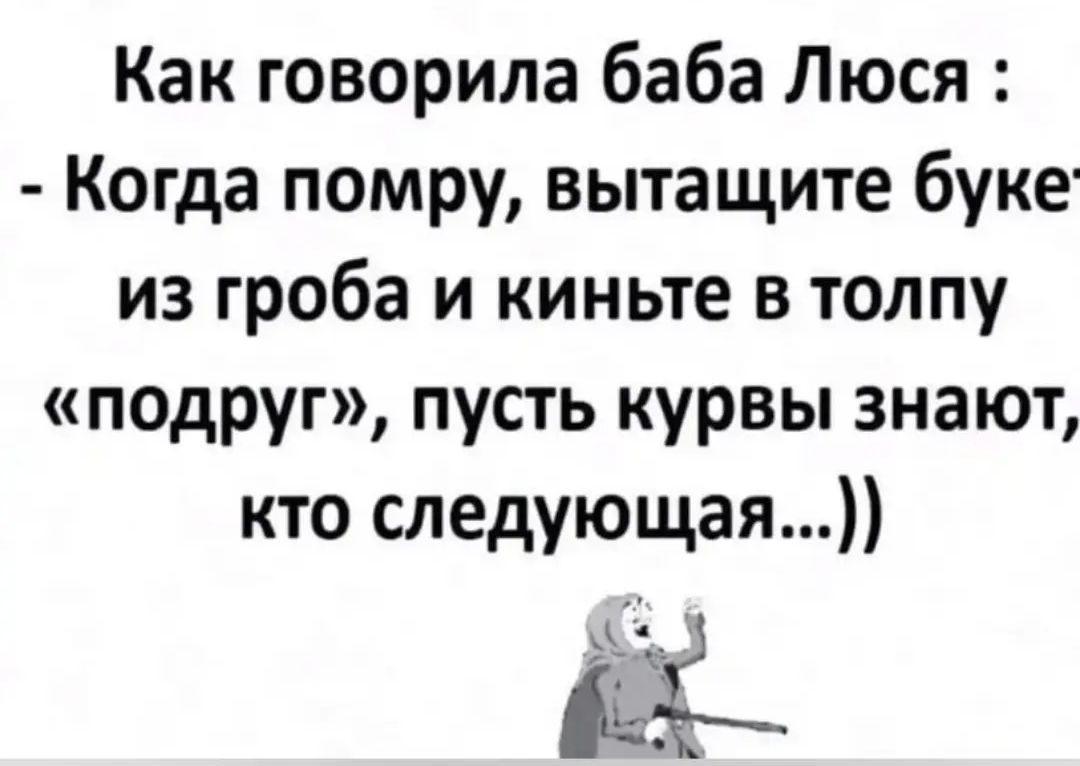 Как говорила баба Люся: - Когда помру, вытащите букет из гроба и киньте в толпу подруг, пусть курвы знают, кто следующая...))