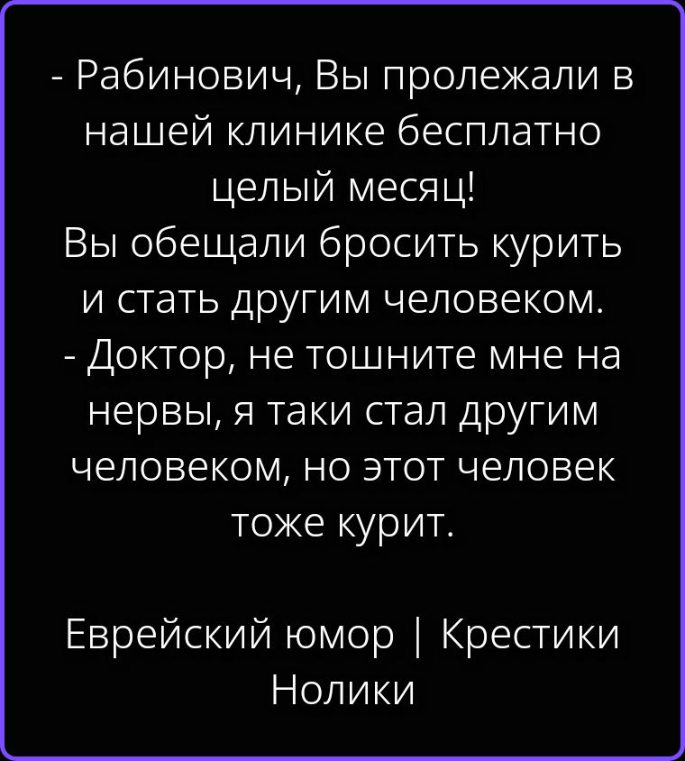 - Рабинович, Вы пролежали в нашей клинике бесплатно целый месяц! Вы обещали бросить курить и стать другим человеком. - Доктор, не тошните мне на нервы, я таки стал другим человеком, но этот человек тоже курит. Еврейский юмор | Крестики Нолики