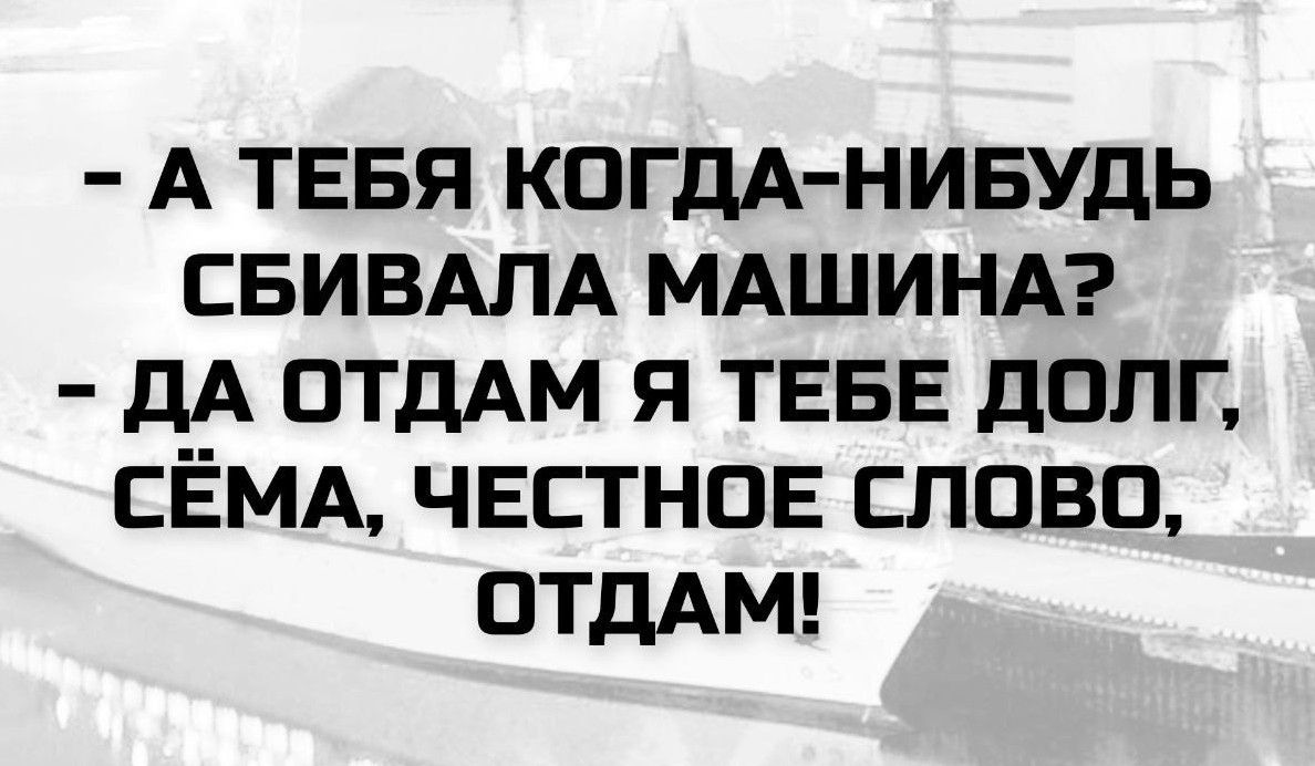 - А тебя когда-нибудь сбивала машина?
- Да отдам я тебе долг, Сёма, честное слово, отдам!
