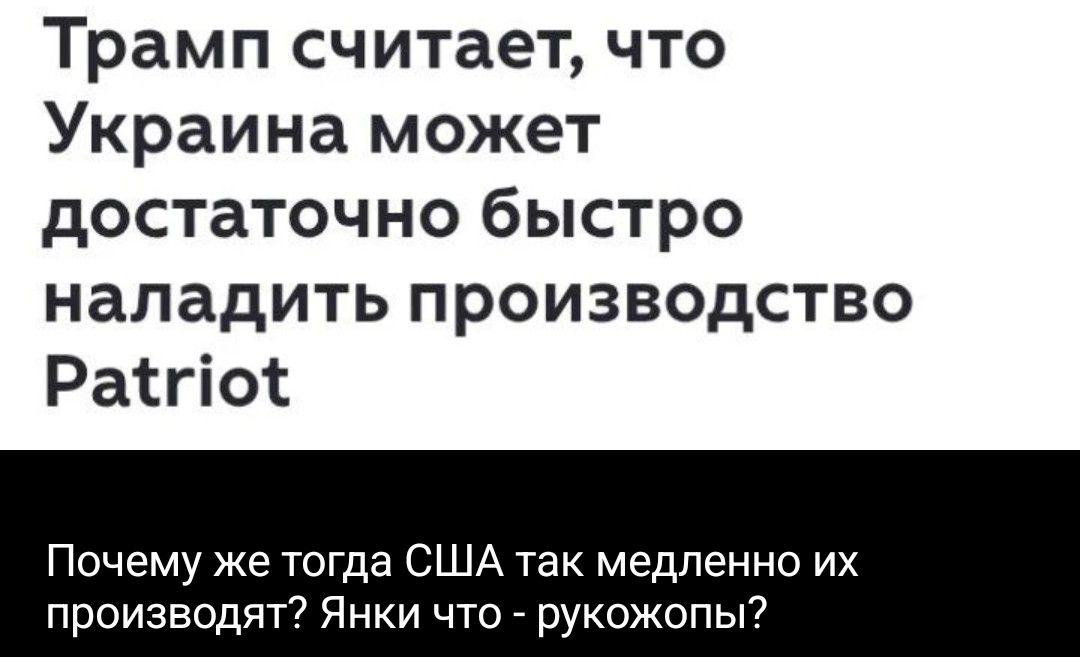 Трамп считает, что Украина может достаточно быстро наладить производство Patriot. Почему же тогда США так медленно их производят? Янки что - рукожопы?