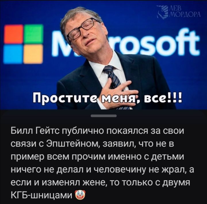 ЛЕВ МОРДОРА Microsoft Простите меня, все!!! Билл Гейтс публично покаялся за свои связи с Эпштейном, заявив, что не в пример всем прочим именно с детьми ничего не делал и человечину не жрал, а если и изменял жене, то только с двумя КГБ-шницами