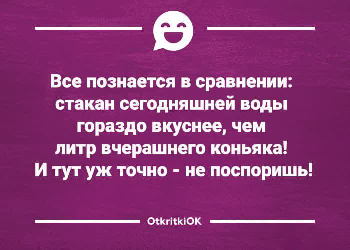 Все познается в сравнении: стакан сегодняшней воды гораздо вкуснее, чем литр вчерашнего коньяка! И тут уж точно - не поспоришь! OtkritkiOK